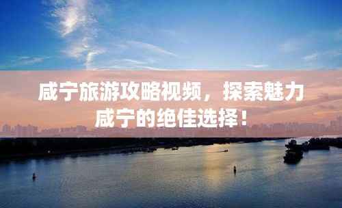 咸宁旅游攻略视频,探索魅力咸宁的绝佳选择!