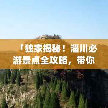 「独家揭秘!淄川必游景点全攻略,带你玩转淄川之旅!」