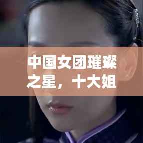 中国女团璀璨之星,十大姐妹排名榜单,舞台之光照亮星辰