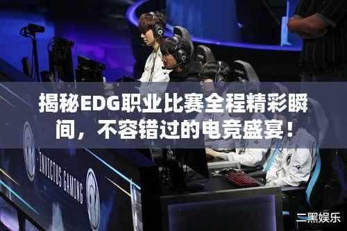 揭秘EDG职业比赛全程精彩瞬间,不容错过的电竞盛宴!